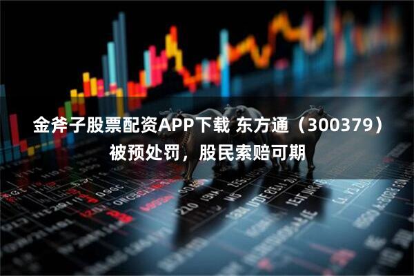 金斧子股票配资APP下载 东方通（300379）被预处罚，股民索赔可期
