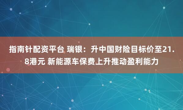 指南针配资平台 瑞银：升中国财险目标价至21.8港元 新能源车保费上升推动盈利能力