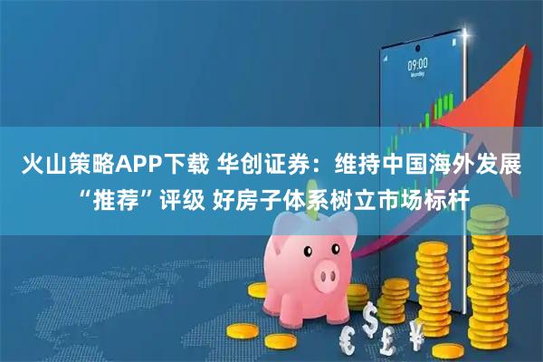火山策略APP下载 华创证券：维持中国海外发展“推荐”评级 好房子体系树立市场标杆