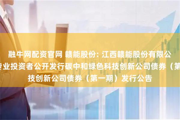 融牛网配资官网 赣能股份: 江西赣能股份有限公司2025年面向专业投资者公开发行碳中和绿色科技创新公司债券（第一期）发行公告