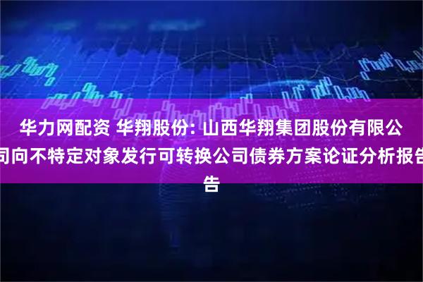华力网配资 华翔股份: 山西华翔集团股份有限公司向不特定对象发行可转换公司债券方案论证分析报告