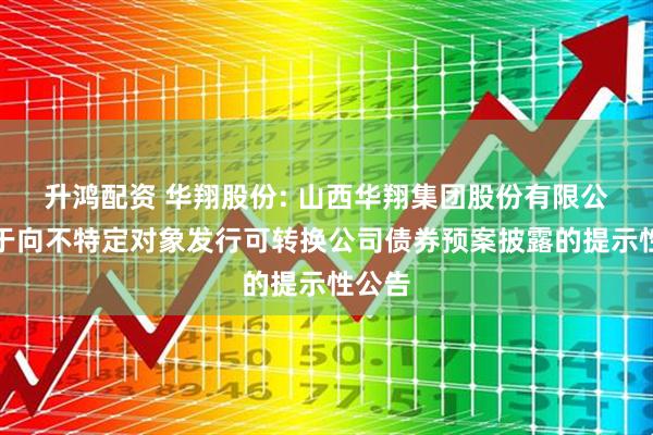 升鸿配资 华翔股份: 山西华翔集团股份有限公司关于向不特定对象发行可转换公司债券预案披露的提示性公告