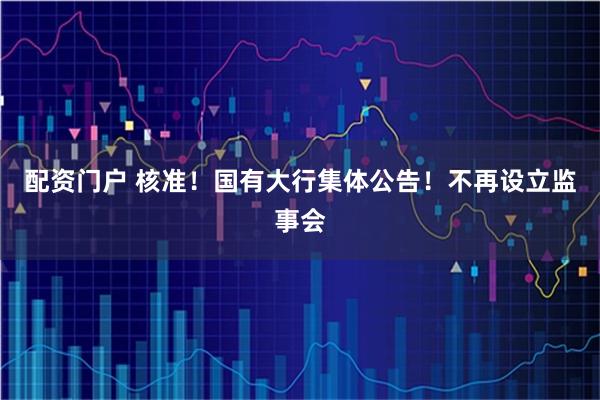 配资门户 核准！国有大行集体公告！不再设立监事会