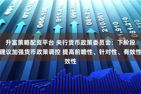 升富策略配资平台 央行货币政策委员会：下阶段建议加强货币政策调控 提高前瞻性、针对性、有效性