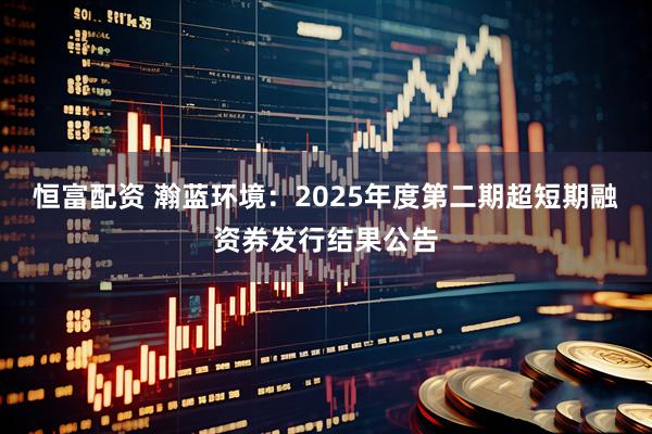 恒富配资 瀚蓝环境：2025年度第二期超短期融资券发行结果公告