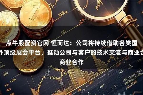 点牛股配资官网 恒而达：公司将持续借助各类国内外顶级展会平台，推动公司与客户的技术交流与商业合作
