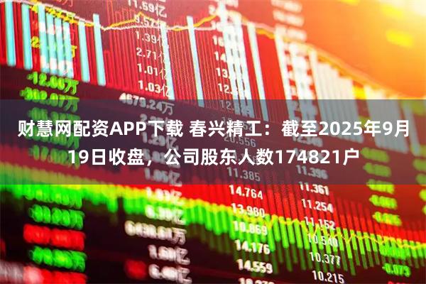 财慧网配资APP下载 春兴精工：截至2025年9月19日收盘，公司股东人数174821户