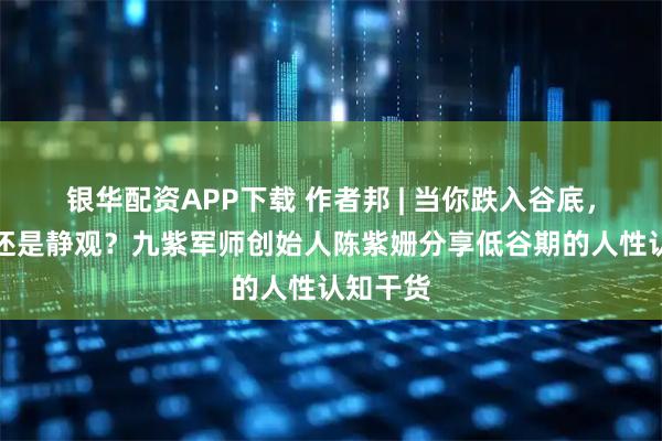 银华配资APP下载 作者邦 | 当你跌入谷底，是乱动还是静观？九紫军师创始人陈紫姗分享低谷期的人性认知干货