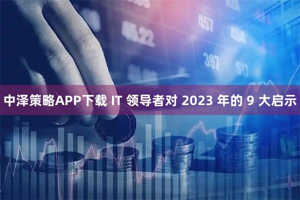 中泽策略APP下载 IT 领导者对 2023 年的 9 大启示