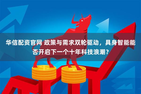 华信配资官网 政策与需求双轮驱动，具身智能能否开启下一个十年科技浪潮？