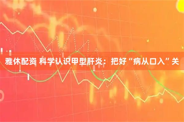 雅休配资 科学认识甲型肝炎：把好“病从口入”关