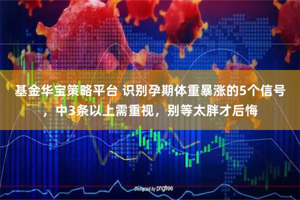 基金华宝策略平台 识别孕期体重暴涨的5个信号，中3条以上需重视，别等太胖才后悔