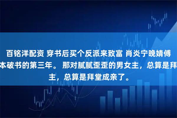 百铭洋配资 穿书后买个反派来致富 肖炎宁晚婧傅宴 穿进这本破书的第三年。 那对腻腻歪歪的男女主，总算是拜堂成亲了。