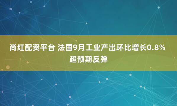 尚红配资平台 法国9月工业产出环比增长0.8% 超预期反弹