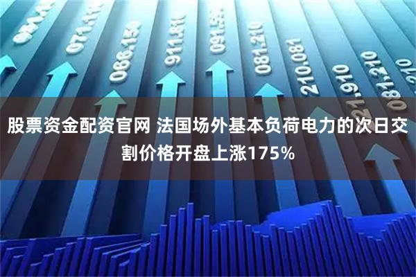 股票资金配资官网 法国场外基本负荷电力的次日交割价格开盘上涨175%