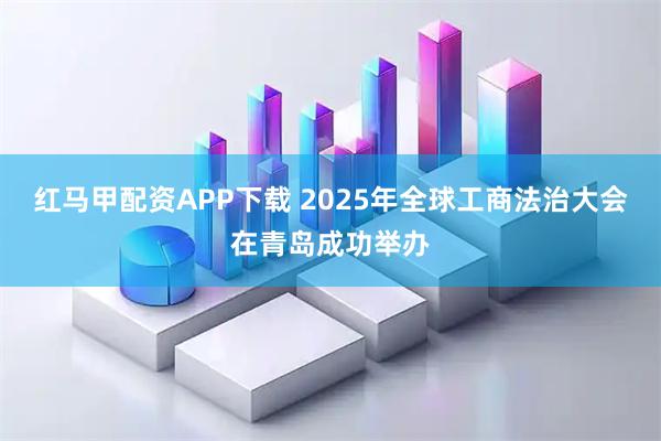 红马甲配资APP下载 2025年全球工商法治大会在青岛成功举办