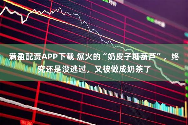 满盈配资APP下载 爆火的“奶皮子糖葫芦”，终究还是没逃过，又被做成奶茶了