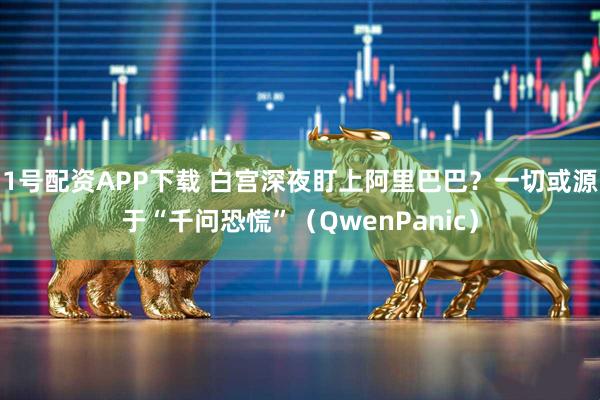 1号配资APP下载 白宫深夜盯上阿里巴巴？一切或源于“千问恐慌”（QwenPanic）