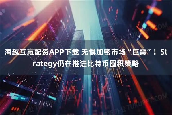 海越互赢配资APP下载 无惧加密市场“巨震”！Strategy仍在推进比特币囤积策略