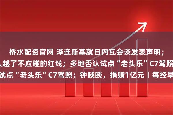桥水配资官网 泽连斯基就日内瓦会谈发表声明；王毅：日本现职领导人越了不应碰的红线；多地否认试点“老头乐”C7驾照；钟睒睒，捐赠1亿元丨每经早参