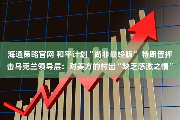 海通策略官网 和平计划“尚非最终版” 特朗普抨击乌克兰领导层：对美方的付出“缺乏感激之情”