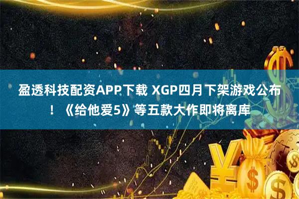 盈透科技配资APP下载 XGP四月下架游戏公布！《给他爱5》等五款大作即将离库