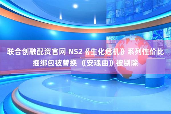 联合创融配资官网 NS2《生化危机》系列性价比捆绑包被替换 《安魂曲》被剔除