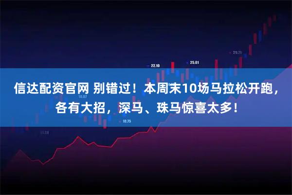 信达配资官网 别错过！本周末10场马拉松开跑，各有大招，深马、珠马惊喜太多！
