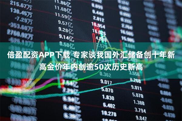 倍盈配资APP下载 专家谈我国外汇储备创十年新高金价年内创逾50次历史新高