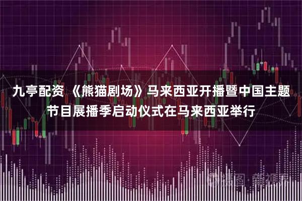 九亭配资 《熊猫剧场》马来西亚开播暨中国主题节目展播季启动仪式在马来西亚举行