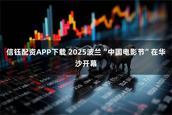 信钰配资APP下载 2025波兰“中国电影节”在华沙开幕