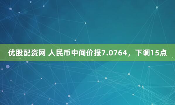 优股配资网 人民币中间价报7.0764，下调15点