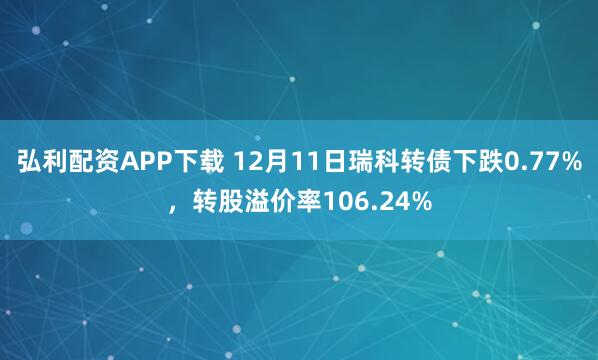 弘利配资APP下载 12月11日瑞科转债下跌0.77%，转股溢价率106.24%