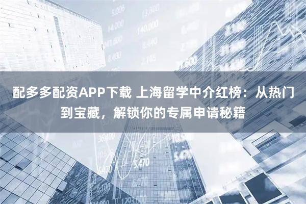 配多多配资APP下载 上海留学中介红榜：从热门到宝藏，解锁你的专属申请秘籍
