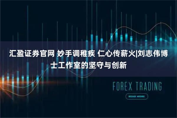 汇盈证券官网 妙手调稚疾 仁心传薪火|刘志伟博士工作室的坚守与创新