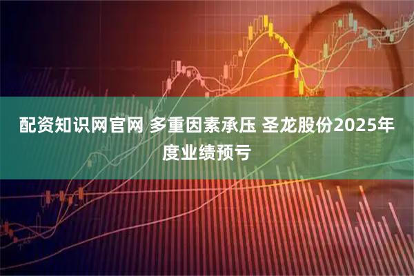 配资知识网官网 多重因素承压 圣龙股份2025年度业绩预亏