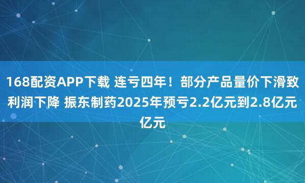 168配资APP下载 连亏四年！部分产品量价下滑致利润下降 振东制药2025年预亏2.2亿元到2.8亿元