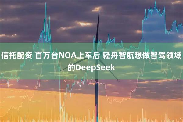 信托配资 百万台NOA上车后 轻舟智航想做智驾领域的DeepSeek