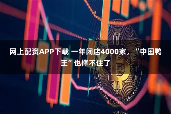 网上配资APP下载 一年闭店4000家，“中国鸭王”也撑不住了
