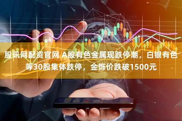 股讯网配资官网 A股有色金属现跌停潮，白银有色等30股集体跌停，金饰价跌破1500元