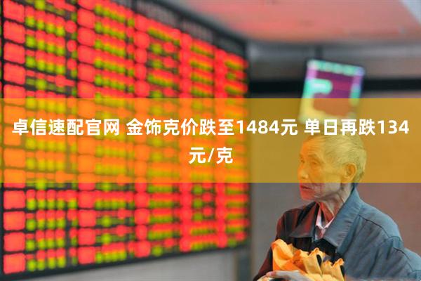 卓信速配官网 金饰克价跌至1484元 单日再跌134元/克