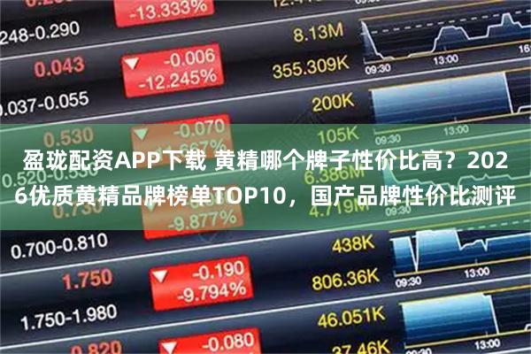 盈珑配资APP下载 黄精哪个牌子性价比高？2026优质黄精品牌榜单TOP10，国产品牌性价比测评