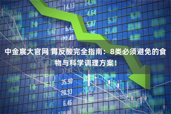 中金宸大官网 胃反酸完全指南：8类必须避免的食物与科学调理方案！