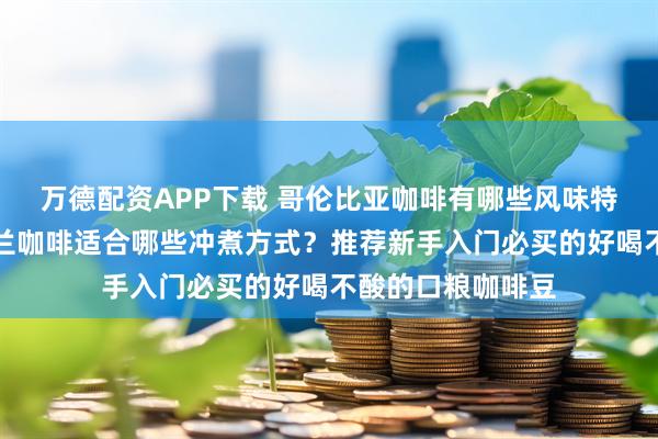 万德配资APP下载 哥伦比亚咖啡有哪些风味特点？哥伦比亚蕙兰咖啡适合哪些冲煮方式？推荐新手入门必买的好喝不酸的口粮咖啡豆