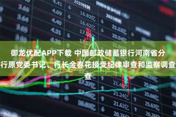 御龙优配APP下载 中国邮政储蓄银行河南省分行原党委书记、行长金春花接受纪律审查和监察调查