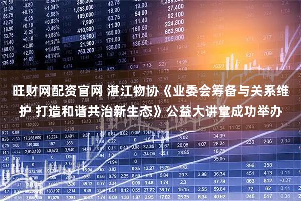 旺财网配资官网 湛江物协《业委会筹备与关系维护 打造和谐共治新生态》公益大讲堂成功举办