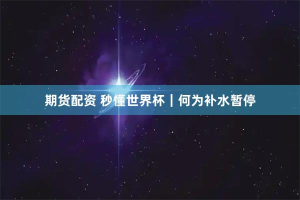 期货配资 秒懂世界杯｜何为补水暂停