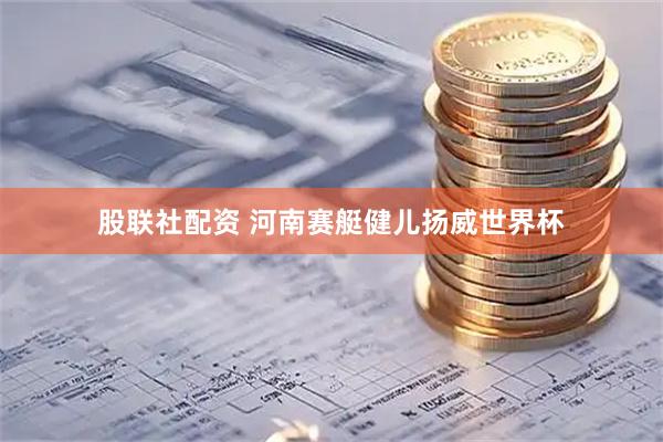 股联社配资 河南赛艇健儿扬威世界杯