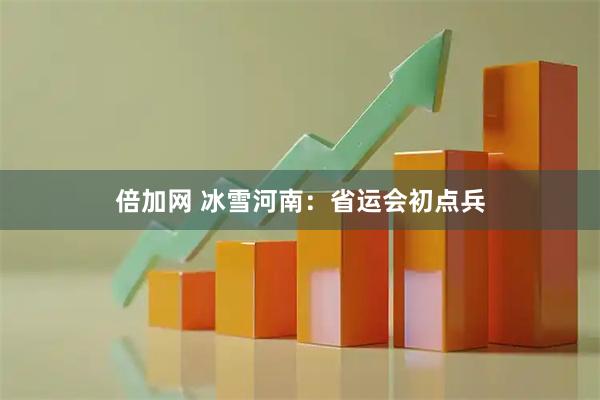 倍加网 冰雪河南：省运会初点兵