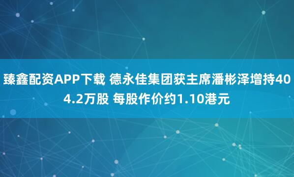 臻鑫配资APP下载 德永佳集团获主席潘彬泽增持404.2万股 每股作价约1.10港元